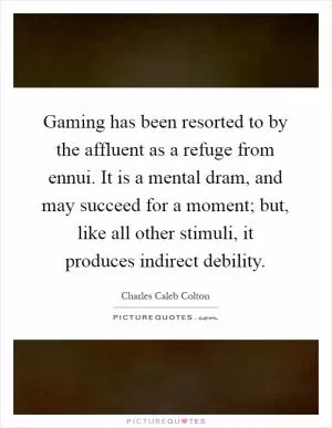 Gaming has been resorted to by the affluent as a refuge from ennui. It is a mental dram, and may succeed for a moment; but, like all other stimuli, it produces indirect debility Picture Quote #1