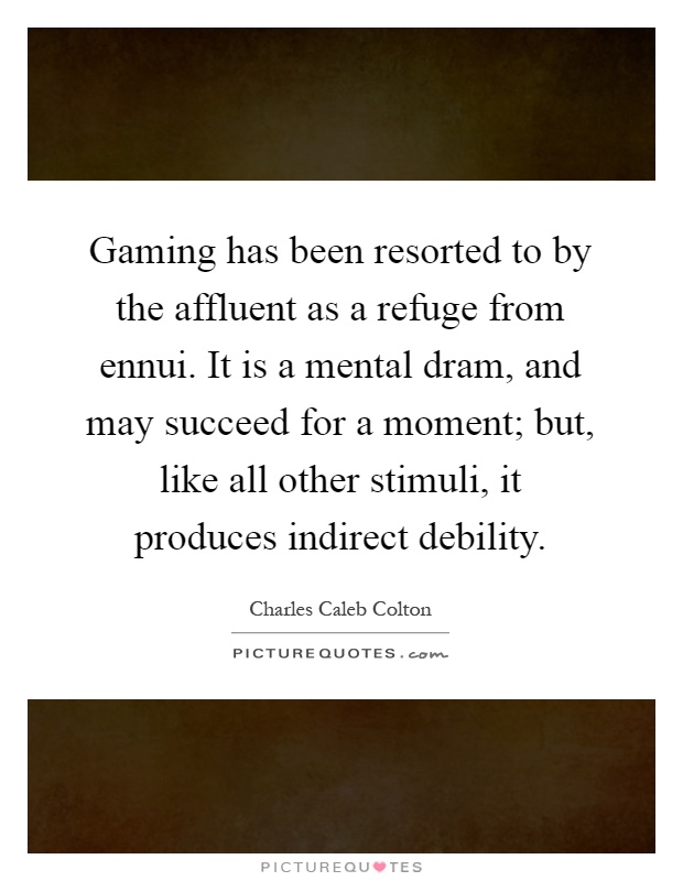 Gaming has been resorted to by the affluent as a refuge from ennui. It is a mental dram, and may succeed for a moment; but, like all other stimuli, it produces indirect debility Picture Quote #1