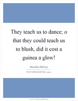 They teach us to dance; o that they could teach us to blush, did it cost a guinea a glow! Picture Quote #1