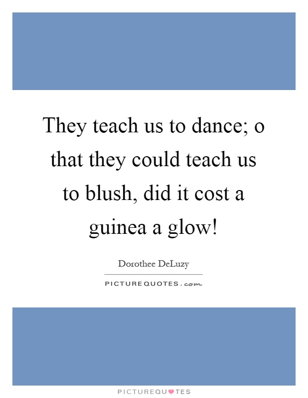 They teach us to dance; o that they could teach us to blush, did it cost a guinea a glow! Picture Quote #1