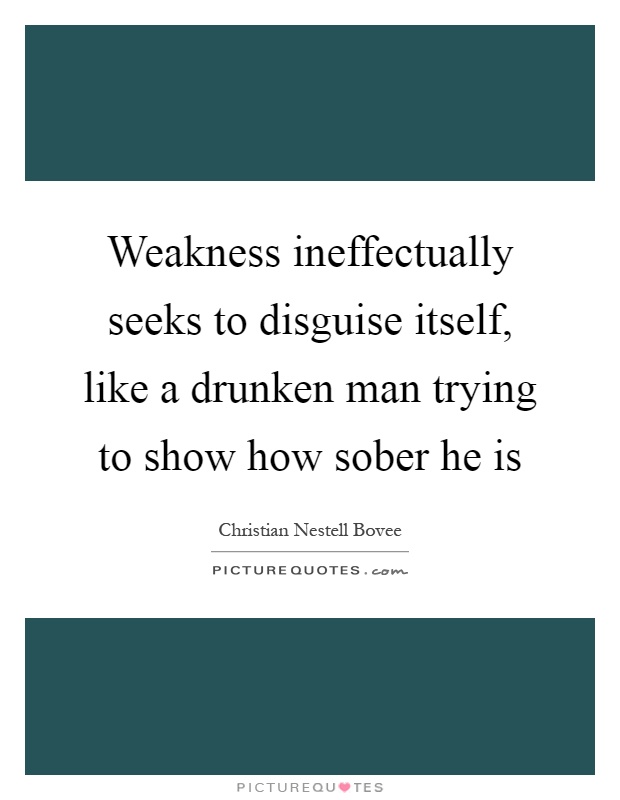 Weakness ineffectually seeks to disguise itself, like a drunken man trying to show how sober he is Picture Quote #1