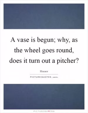 A vase is begun; why, as the wheel goes round, does it turn out a pitcher? Picture Quote #1