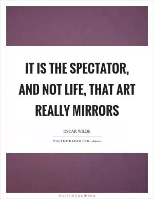 It is the spectator, and not life, that art really mirrors Picture Quote #1