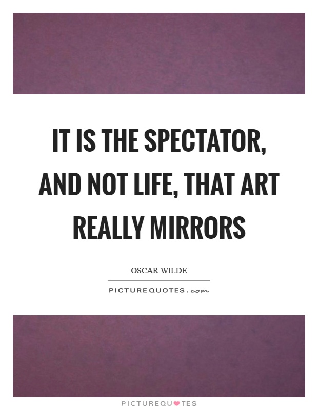 It is the spectator, and not life, that art really mirrors Picture Quote #1