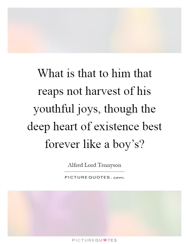 What is that to him that reaps not harvest of his youthful joys, though the deep heart of existence best forever like a boy's? Picture Quote #1