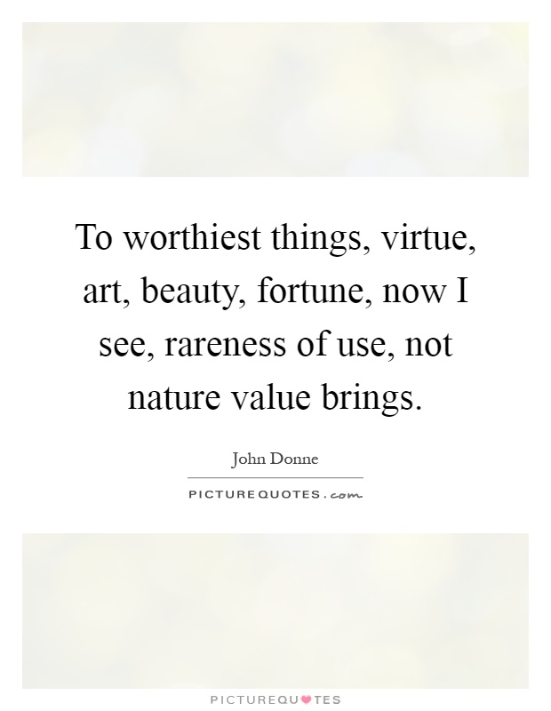 To worthiest things, virtue, art, beauty, fortune, now I see, rareness of use, not nature value brings Picture Quote #1