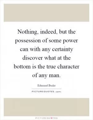 Nothing, indeed, but the possession of some power can with any certainty discover what at the bottom is the true character of any man Picture Quote #1