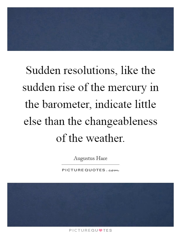 Sudden resolutions, like the sudden rise of the mercury in the barometer, indicate little else than the changeableness of the weather Picture Quote #1