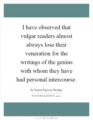 I have observed that vulgar readers almost always lose their veneration for the writings of the genius with whom they have had personal intercourse Picture Quote #1