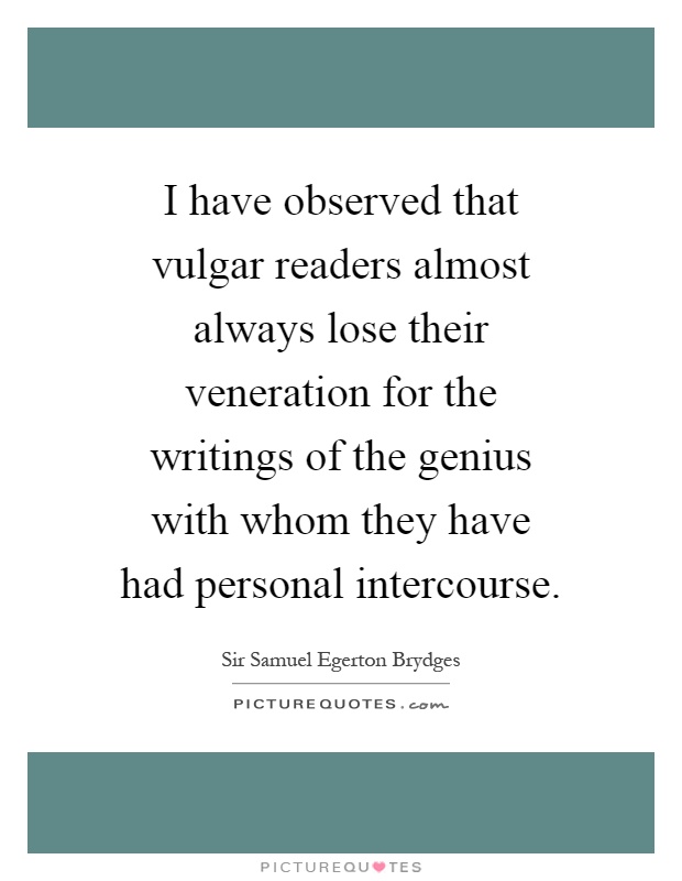 I have observed that vulgar readers almost always lose their veneration for the writings of the genius with whom they have had personal intercourse Picture Quote #1