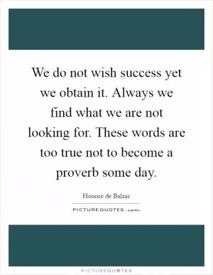We do not wish success yet we obtain it. Always we find what we are not looking for. These words are too true not to become a proverb some day Picture Quote #1