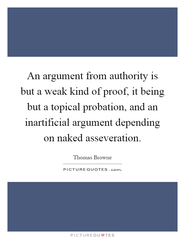 An argument from authority is but a weak kind of proof, it being but a topical probation, and an inartificial argument depending on naked asseveration Picture Quote #1