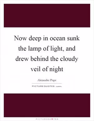 Now deep in ocean sunk the lamp of light, and drew behind the cloudy veil of night Picture Quote #1