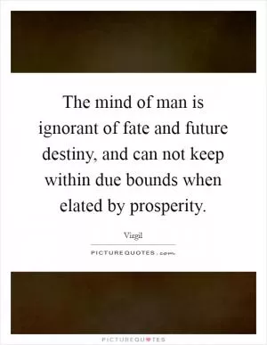 The mind of man is ignorant of fate and future destiny, and can not keep within due bounds when elated by prosperity Picture Quote #1