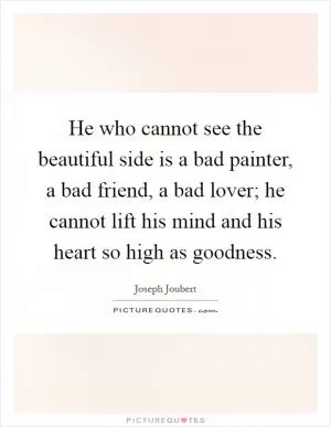 He who cannot see the beautiful side is a bad painter, a bad friend, a bad lover; he cannot lift his mind and his heart so high as goodness Picture Quote #1
