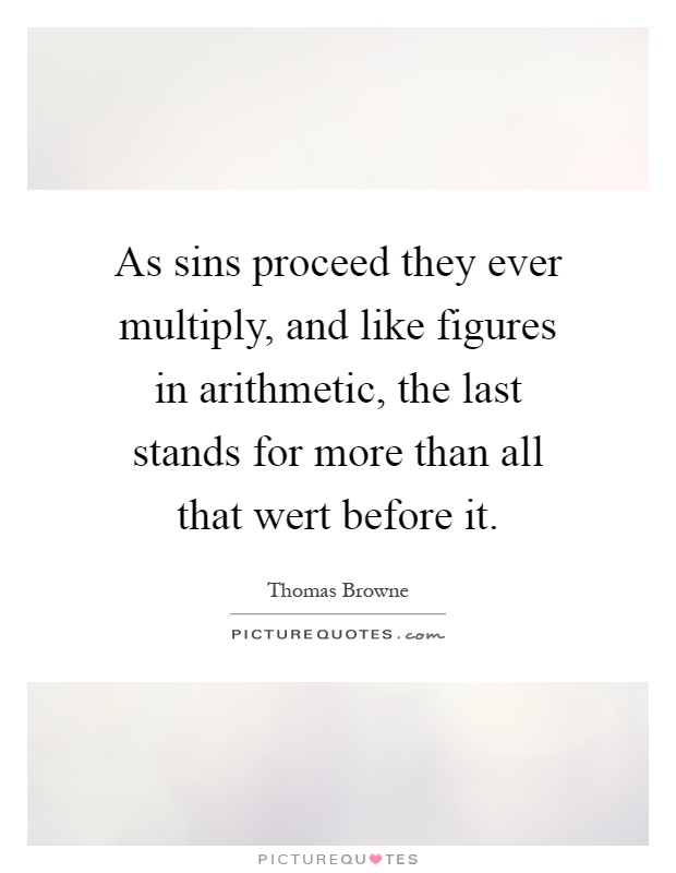 As sins proceed they ever multiply, and like figures in arithmetic, the last stands for more than all that wert before it Picture Quote #1