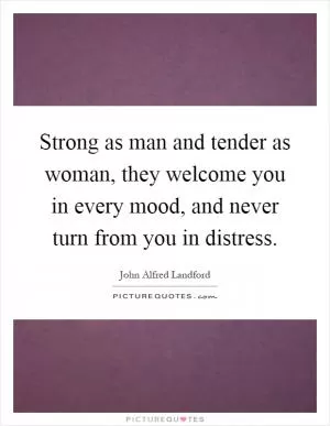 Strong as man and tender as woman, they welcome you in every mood, and never turn from you in distress Picture Quote #1