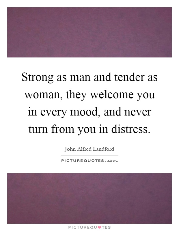 Strong as man and tender as woman, they welcome you in every mood, and never turn from you in distress Picture Quote #1