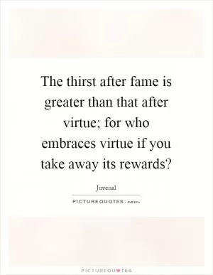 The thirst after fame is greater than that after virtue; for who embraces virtue if you take away its rewards? Picture Quote #1