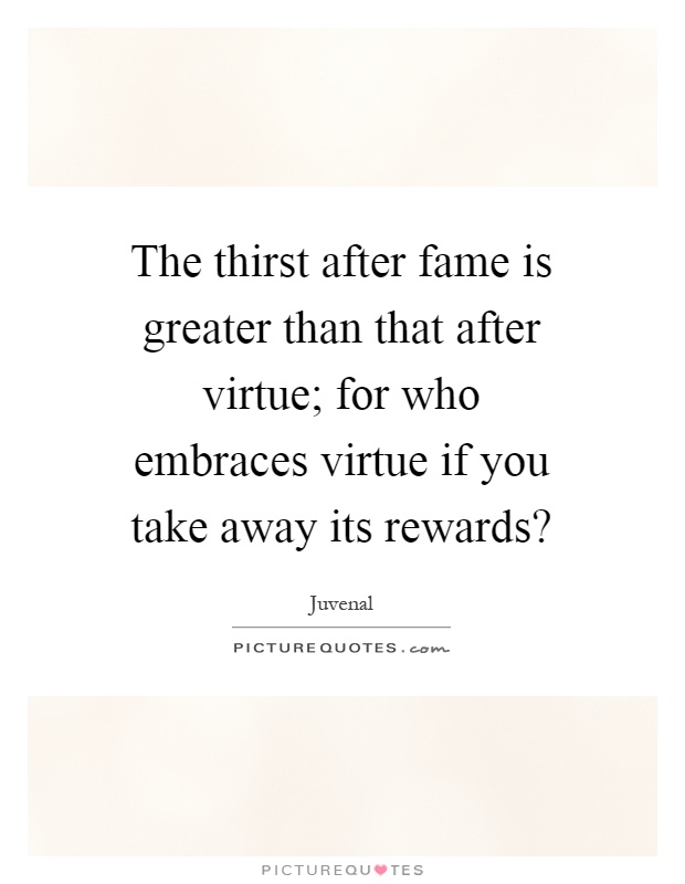 The thirst after fame is greater than that after virtue; for who embraces virtue if you take away its rewards? Picture Quote #1