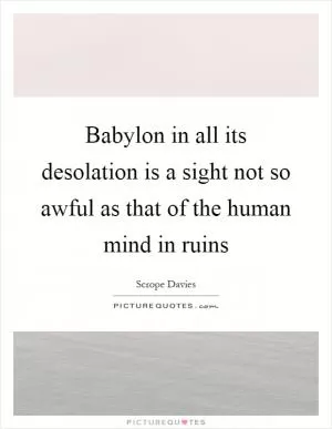 Babylon in all its desolation is a sight not so awful as that of the human mind in ruins Picture Quote #1