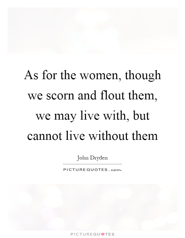 As for the women, though we scorn and flout them, we may live with, but cannot live without them Picture Quote #1