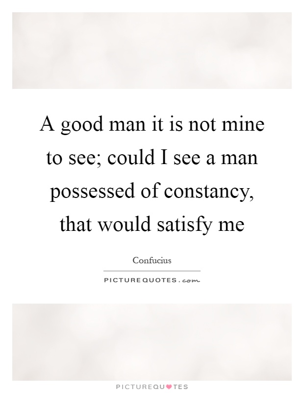 A good man it is not mine to see; could I see a man possessed of constancy, that would satisfy me Picture Quote #1