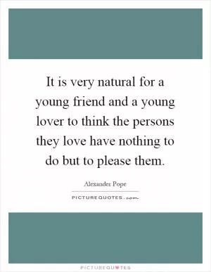 It is very natural for a young friend and a young lover to think the persons they love have nothing to do but to please them Picture Quote #1