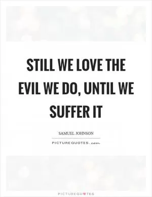 Still we love the evil we do, until we suffer it Picture Quote #1