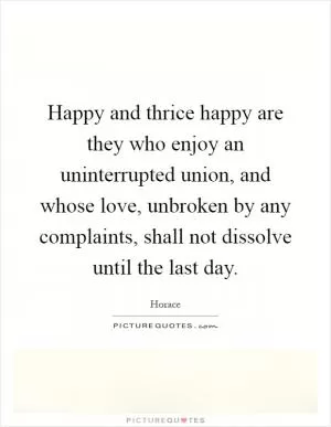 Happy and thrice happy are they who enjoy an uninterrupted union, and whose love, unbroken by any complaints, shall not dissolve until the last day Picture Quote #1