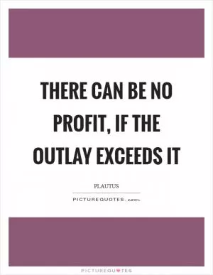 There can be no profit, if the outlay exceeds it Picture Quote #1