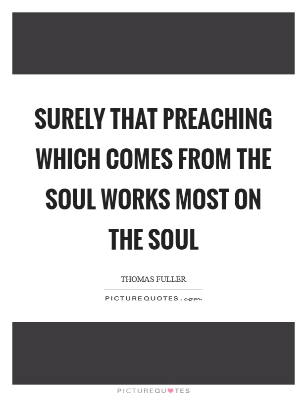 Surely that preaching which comes from the soul works most on the soul Picture Quote #1