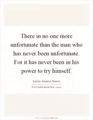 There in no one more unfortunate than the man who has never been unfortunate. For it has never been in his power to try himself Picture Quote #1