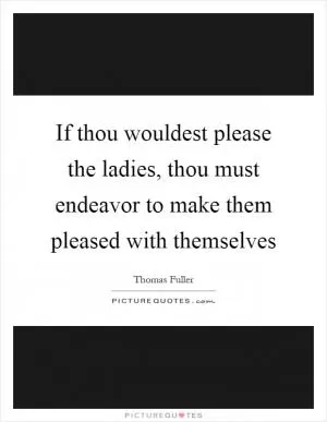 If thou wouldest please the ladies, thou must endeavor to make them pleased with themselves Picture Quote #1