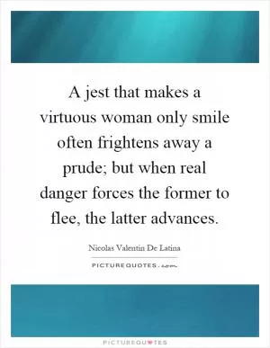 A jest that makes a virtuous woman only smile often frightens away a prude; but when real danger forces the former to flee, the latter advances Picture Quote #1