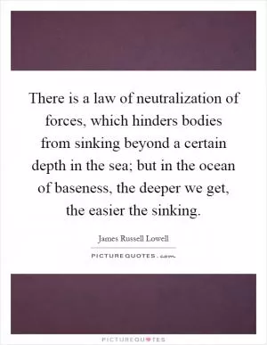 There is a law of neutralization of forces, which hinders bodies from sinking beyond a certain depth in the sea; but in the ocean of baseness, the deeper we get, the easier the sinking Picture Quote #1