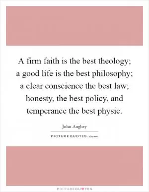 A firm faith is the best theology; a good life is the best philosophy; a clear conscience the best law; honesty, the best policy, and temperance the best physic Picture Quote #1
