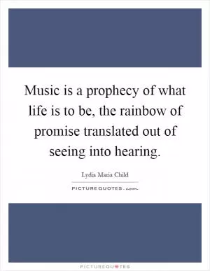 Music is a prophecy of what life is to be, the rainbow of promise translated out of seeing into hearing Picture Quote #1