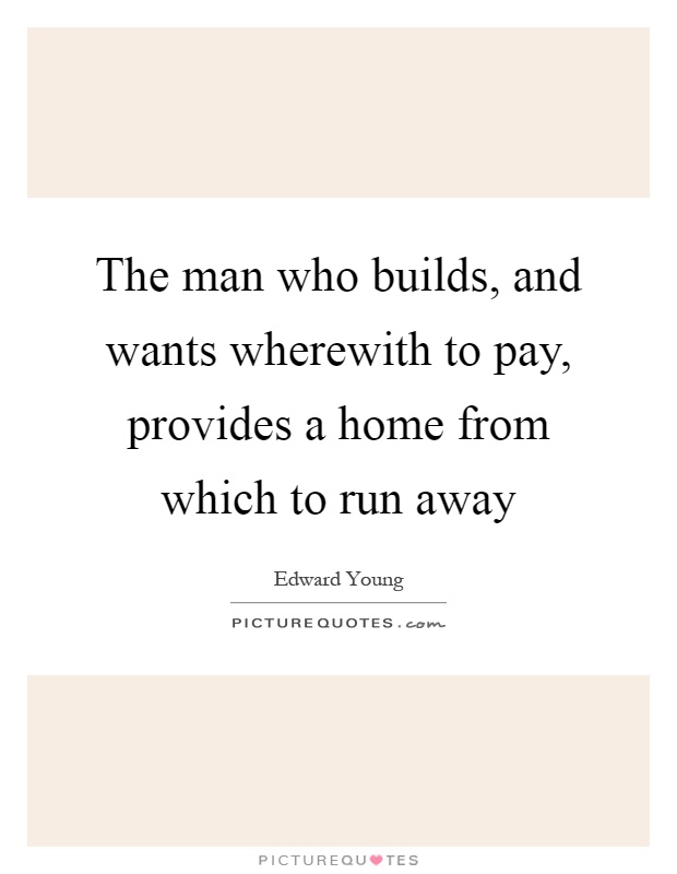The man who builds, and wants wherewith to pay, provides a home from which to run away Picture Quote #1