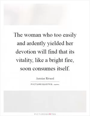 The woman who too easily and ardently yielded her devotion will find that its vitality, like a bright fire, soon consumes itself Picture Quote #1