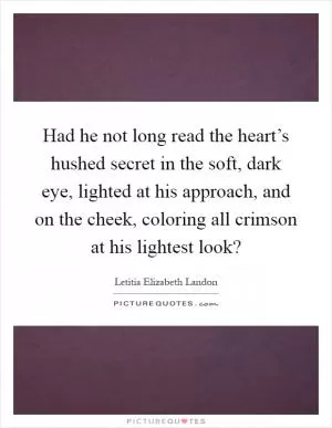 Had he not long read the heart’s hushed secret in the soft, dark eye, lighted at his approach, and on the cheek, coloring all crimson at his lightest look? Picture Quote #1