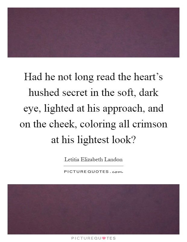Had he not long read the heart's hushed secret in the soft, dark eye, lighted at his approach, and on the cheek, coloring all crimson at his lightest look? Picture Quote #1