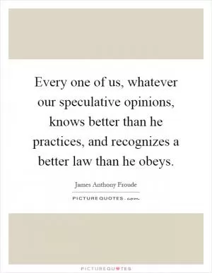 Every one of us, whatever our speculative opinions, knows better than he practices, and recognizes a better law than he obeys Picture Quote #1