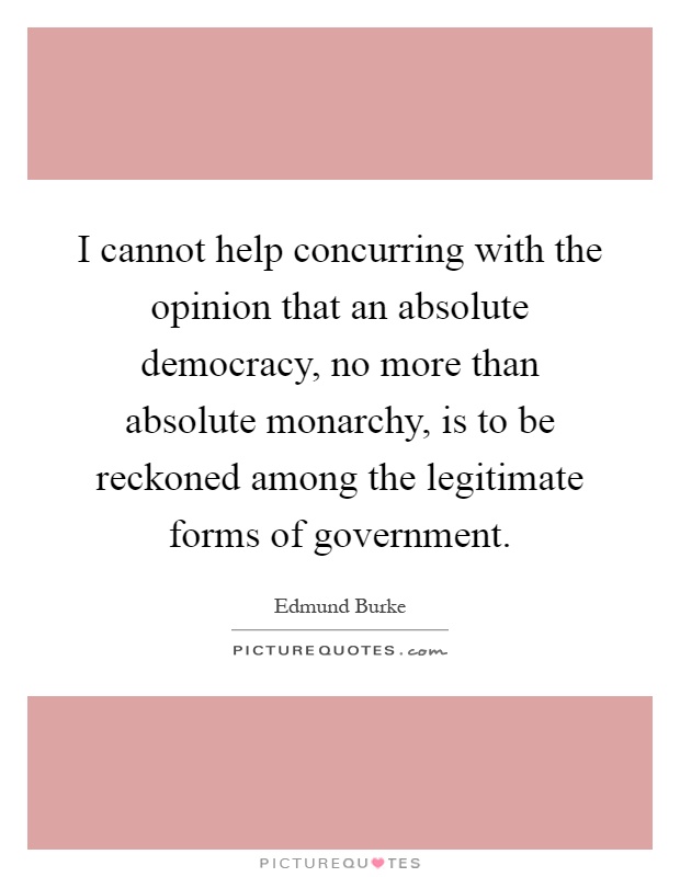 I cannot help concurring with the opinion that an absolute democracy, no more than absolute monarchy, is to be reckoned among the legitimate forms of government Picture Quote #1