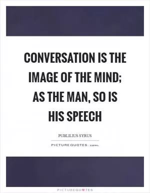Conversation is the image of the mind; as the man, so is his speech Picture Quote #1