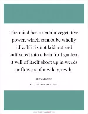 The mind has a certain vegetative power, which cannot be wholly idle. If it is not laid out and cultivated into a beautiful garden, it will of itself shoot up in weeds or flowers of a wild growth Picture Quote #1