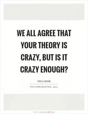 We all agree that your theory is crazy, but is it crazy enough? Picture Quote #1