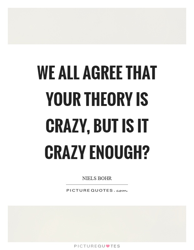 We all agree that your theory is crazy, but is it crazy enough? Picture Quote #1