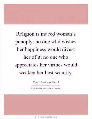 Religion is indeed woman’s panoply; no one who wishes her happiness would divest her of it; no one who appreciates her virtues would weaken her best security Picture Quote #1