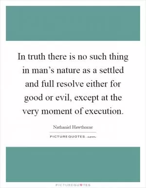 In truth there is no such thing in man’s nature as a settled and full resolve either for good or evil, except at the very moment of execution Picture Quote #1